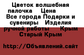  Цветок-волшебная палочка. › Цена ­ 500 - Все города Подарки и сувениры » Изделия ручной работы   . Крым,Старый Крым